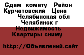 Сдам  комату › Район ­ Курчатовский › Цена ­ 7 000 - Челябинская обл., Челябинск г. Недвижимость » Квартиры сниму   
